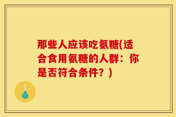 那些人应该吃氨糖(适合食用氨糖的人群：你是否符合条件？)
