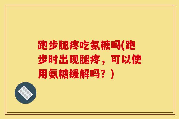 跑步腿疼吃氨糖吗(跑步时出现腿疼，可以使用氨糖缓解吗？)