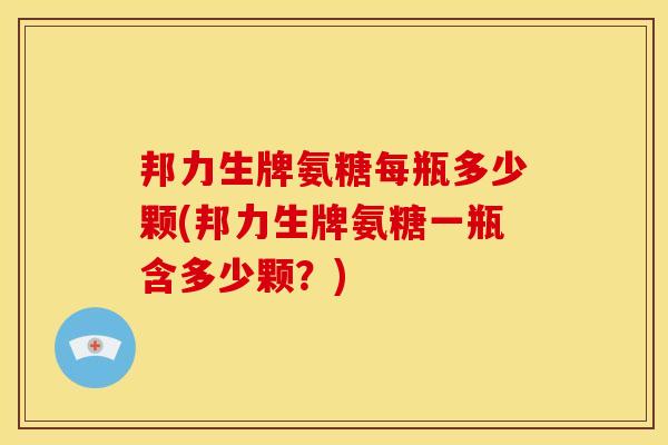 邦力生牌氨糖每瓶多少颗(邦力生牌氨糖一瓶含多少颗？)