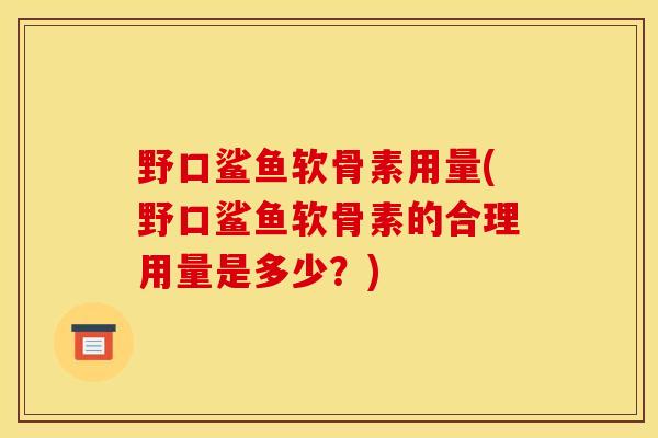 野口鲨鱼软骨素用量(野口鲨鱼软骨素的合理用量是多少？)