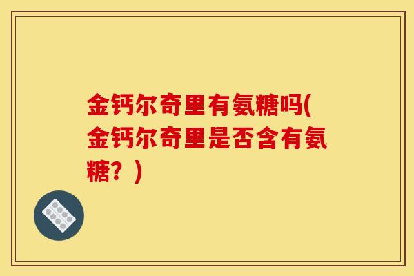 金钙尔奇里有氨糖吗(金钙尔奇里是否含有氨糖？)
