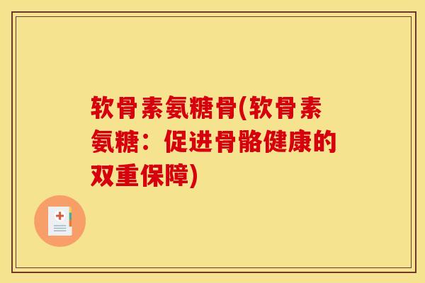 软骨素氨糖骨(软骨素氨糖：促进骨骼健康的双重保障)