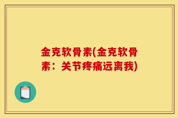 金克软骨素(金克软骨素：关节疼痛远离我)