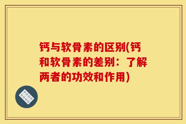 钙与软骨素的区别(钙和软骨素的差别：了解两者的功效和作用)