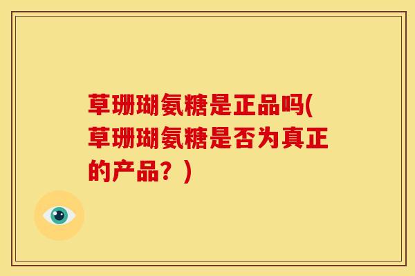 草珊瑚氨糖是正品吗(草珊瑚氨糖是否为真正的产品？)