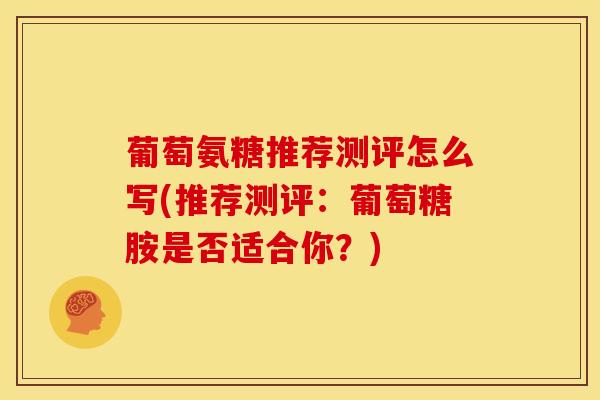 葡萄氨糖推荐测评怎么写(推荐测评：葡萄糖胺是否适合你？)
