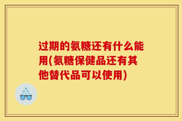 过期的氨糖还有什么能用(氨糖保健品还有其他替代品可以使用)