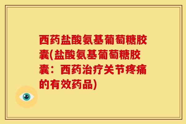 西药盐酸氨基葡萄糖胶囊(盐酸氨基葡萄糖胶囊：西药治疗关节疼痛的有效药品)