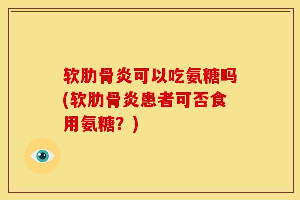 软肋骨炎可以吃氨糖吗(软肋骨炎患者可否食用氨糖？)