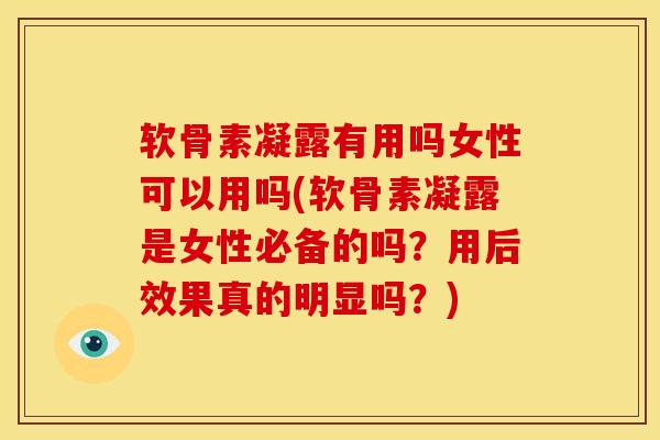 软骨素凝露有用吗女性可以用吗(软骨素凝露是女性必备的吗？用后效果真的明显吗？)