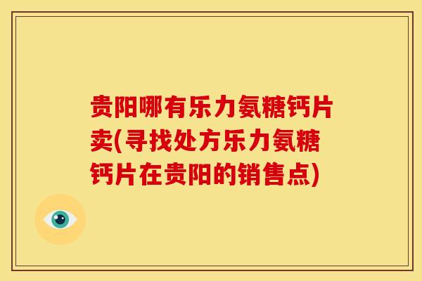 贵阳哪有乐力氨糖钙片卖(寻找处方乐力氨糖钙片在贵阳的销售点)
