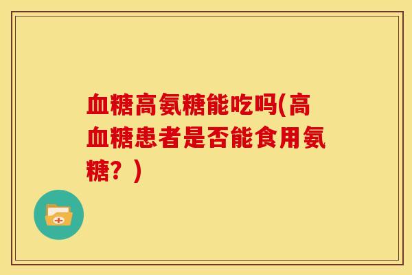 血糖高氨糖能吃吗(高血糖患者是否能食用氨糖？)