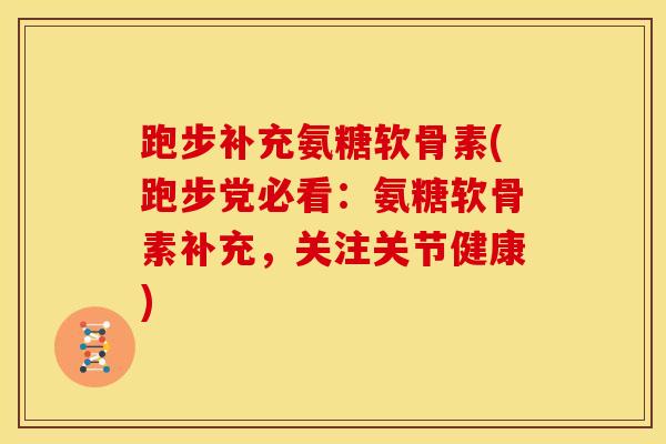 跑步补充氨糖软骨素(跑步党必看：氨糖软骨素补充，关注关节健康)