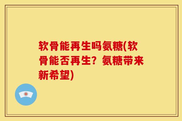 软骨能再生吗氨糖(软骨能否再生？氨糖带来新希望)