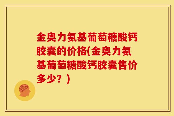 金奥力氨基葡萄糖酸钙胶囊的价格(金奥力氨基葡萄糖酸钙胶囊售价多少？)