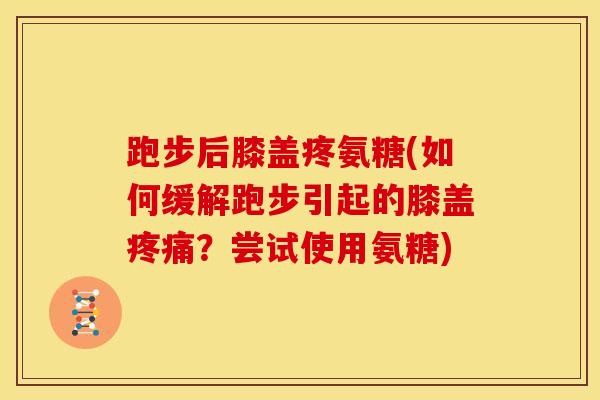 跑步后膝盖疼氨糖(如何缓解跑步引起的膝盖疼痛？尝试使用氨糖)