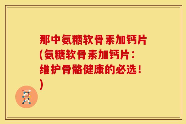 那中氨糖软骨素加钙片(氨糖软骨素加钙片：维护骨骼健康的必选！)