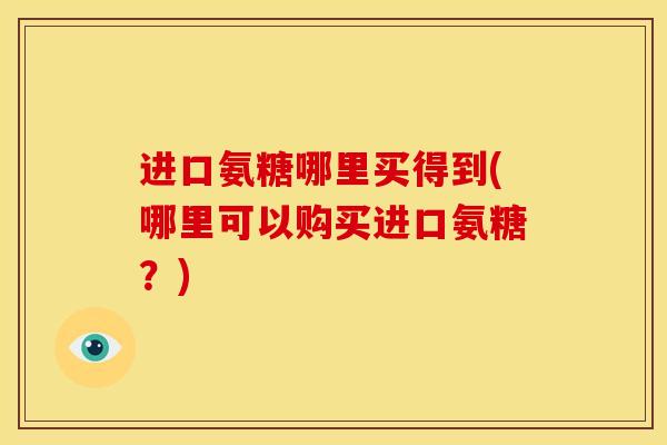 进口氨糖哪里买得到(哪里可以购买进口氨糖？)