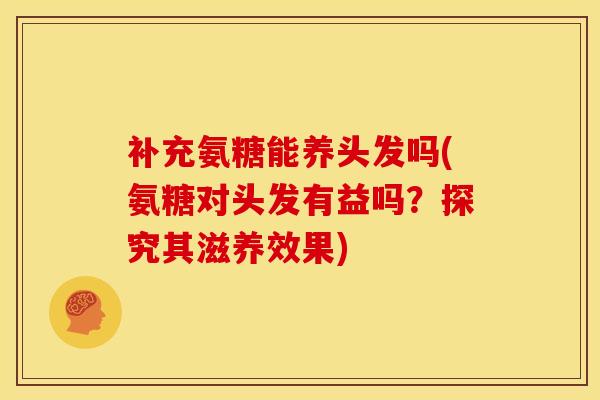 补充氨糖能养头发吗(氨糖对头发有益吗？探究其滋养效果)