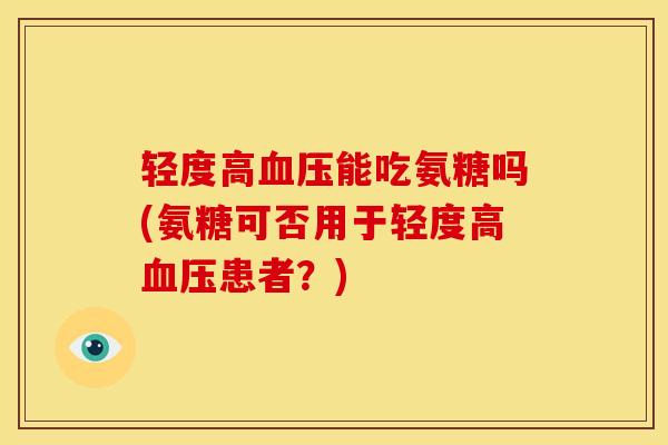 轻度高血压能吃氨糖吗(氨糖可否用于轻度高血压患者？)