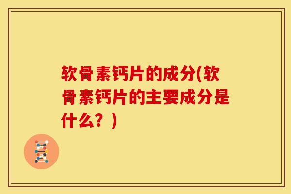 软骨素钙片的成分(软骨素钙片的主要成分是什么？)