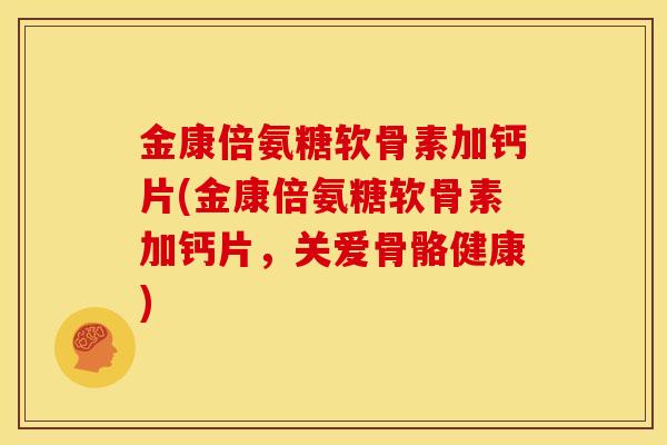 金康倍氨糖软骨素加钙片(金康倍氨糖软骨素加钙片，关爱骨骼健康)