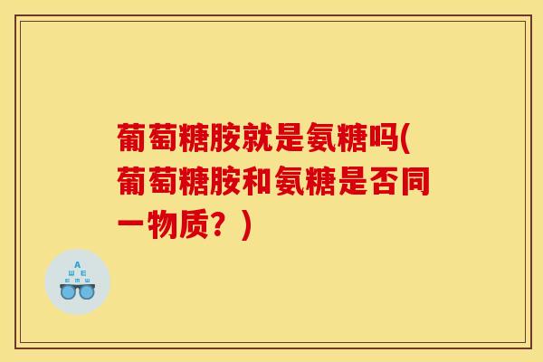葡萄糖胺就是氨糖吗(葡萄糖胺和氨糖是否同一物质？)
