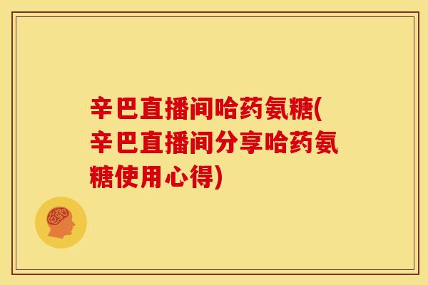 辛巴直播间哈药氨糖(辛巴直播间分享哈药氨糖使用心得)