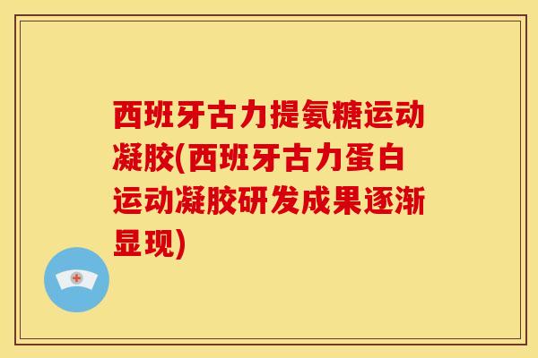 西班牙古力提氨糖运动凝胶(西班牙古力蛋白运动凝胶研发成果逐渐显现)