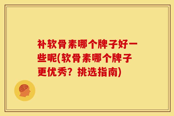 补软骨素哪个牌子好一些呢(软骨素哪个牌子更优秀？挑选指南)