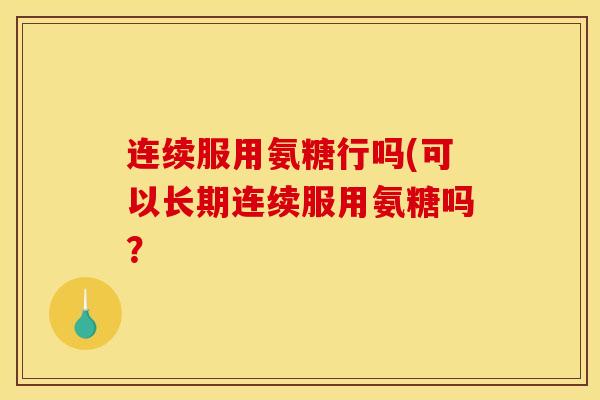 连续服用氨糖行吗(可以长期连续服用氨糖吗？