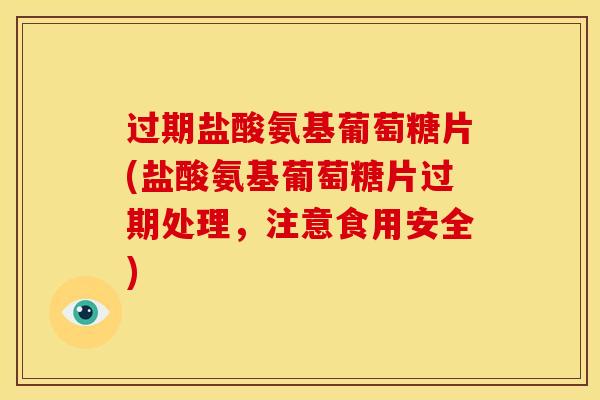 过期盐酸氨基葡萄糖片(盐酸氨基葡萄糖片过期处理，注意食用安全)