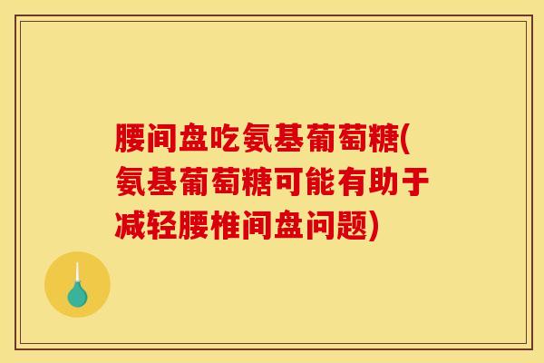 腰间盘吃氨基葡萄糖(氨基葡萄糖可能有助于减轻腰椎间盘问题)