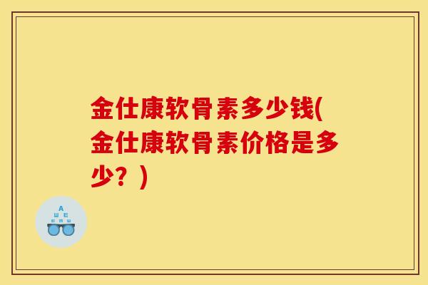 金仕康软骨素多少钱(金仕康软骨素价格是多少？)