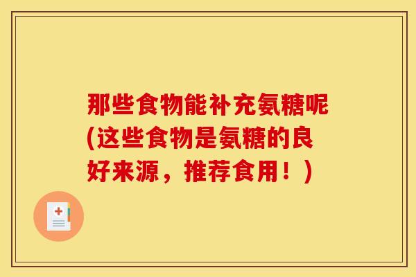 那些食物能补充氨糖呢(这些食物是氨糖的良好来源，推荐食用！)