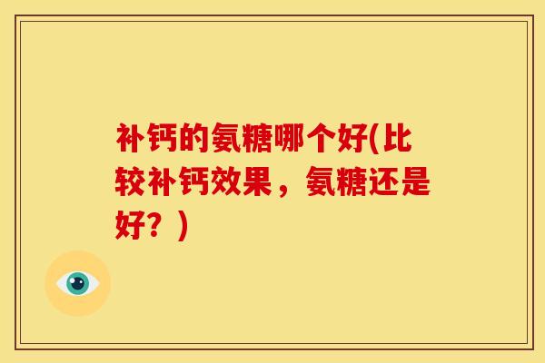 补钙的氨糖哪个好(比较补钙效果，氨糖还是好？)