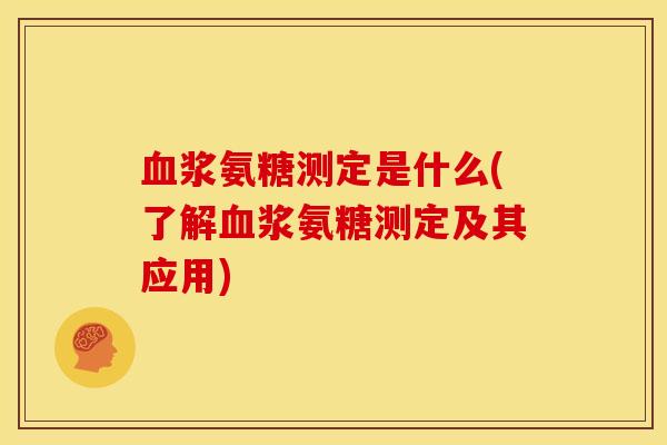 血浆氨糖测定是什么(了解血浆氨糖测定及其应用)