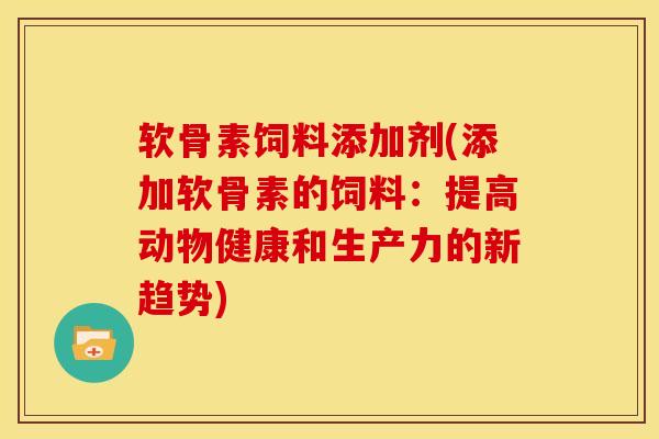 软骨素饲料添加剂(添加软骨素的饲料：提高动物健康和生产力的新趋势)