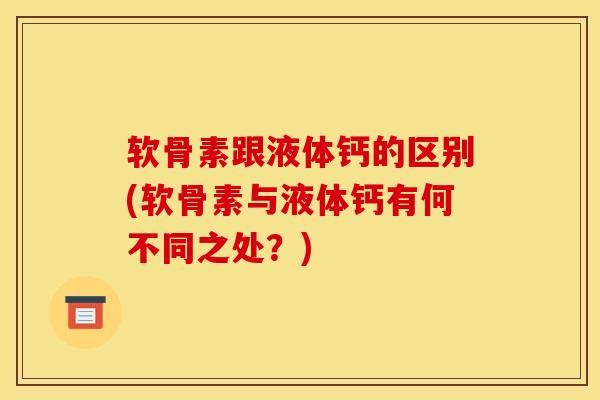 软骨素跟液体钙的区别(软骨素与液体钙有何不同之处？)