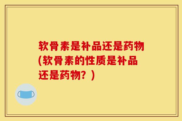 软骨素是补品还是药物(软骨素的性质是补品还是药物？)
