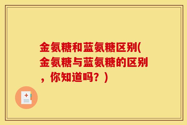 金氨糖和蓝氨糖区别(金氨糖与蓝氨糖的区别，你知道吗？)