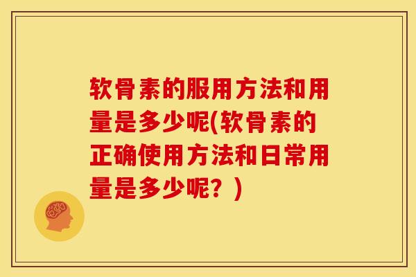 软骨素的服用方法和用量是多少呢(软骨素的正确使用方法和日常用量是多少呢？)