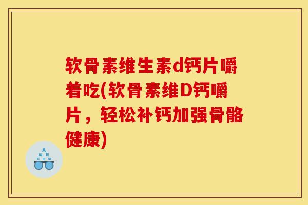 软骨素维生素d钙片嚼着吃(软骨素维D钙嚼片，轻松补钙加强骨骼健康)
