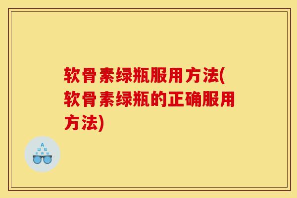 软骨素绿瓶服用方法(软骨素绿瓶的正确服用方法)