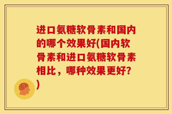 进口氨糖软骨素和国内的哪个效果好(国内软骨素和进口氨糖软骨素相比，哪种效果更好？)