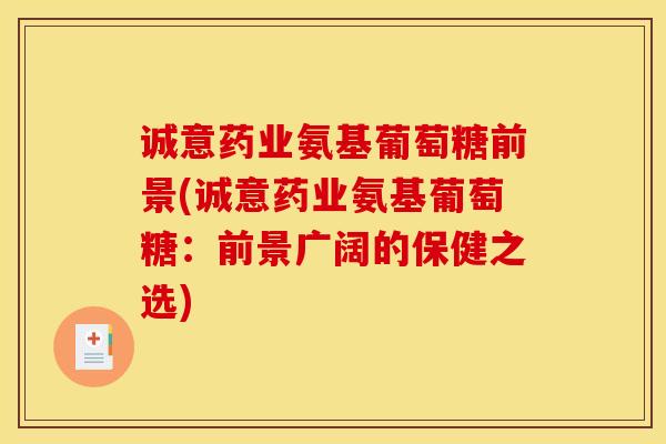 诚意药业氨基葡萄糖前景(诚意药业氨基葡萄糖：前景广阔的保健之选)