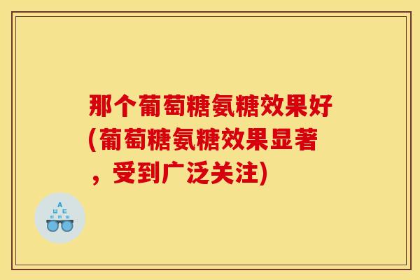 那个葡萄糖氨糖效果好(葡萄糖氨糖效果显著，受到广泛关注)
