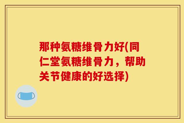 那种氨糖维骨力好(同仁堂氨糖维骨力，帮助关节健康的好选择)