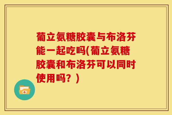 葡立氨糖胶囊与布洛芬能一起吃吗(葡立氨糖胶囊和布洛芬可以同时使用吗？)