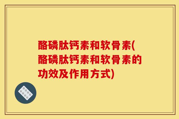酪磷肽钙素和软骨素(酪磷肽钙素和软骨素的功效及作用方式)